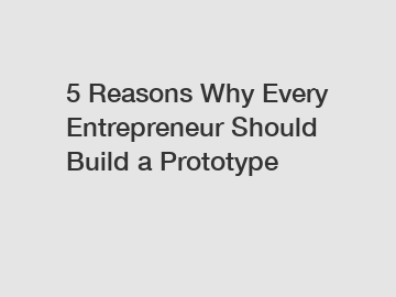 5 Reasons Why Every Entrepreneur Should Build a Prototype