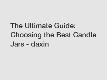 The Ultimate Guide: Choosing the Best Candle Jars - daxin