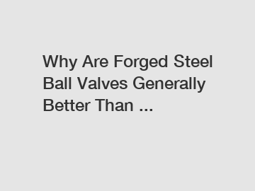 Why Are Forged Steel Ball Valves Generally Better Than ...