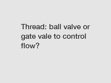 Thread: ball valve or gate vale to control flow?