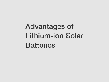 Advantages of Lithium-ion Solar Batteries