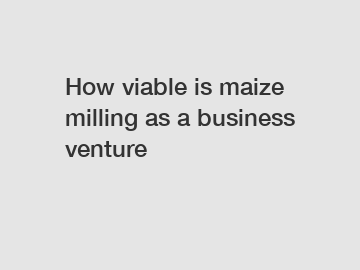 How viable is maize milling as a business venture