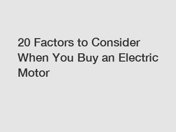 20 Factors to Consider When You Buy an Electric Motor