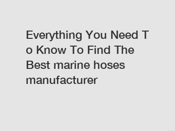 Everything&nbsp;You&nbsp;Need&nbsp;To&nbsp;Know&nbsp;To&nbsp;Find&nbsp;The&nbsp;Best&nbsp;marine hoses manufacturer