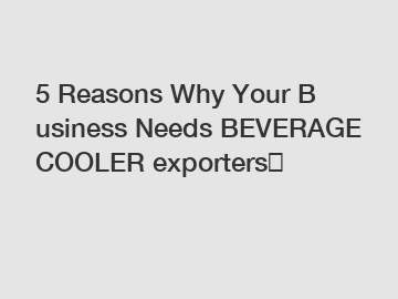 5 Reasons Why Your Business Needs BEVERAGE COOLER exporters？