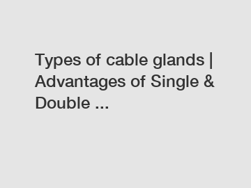Types of cable glands | Advantages of Single & Double ...