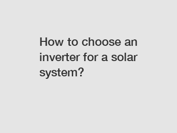 How to choose an inverter for a solar system?