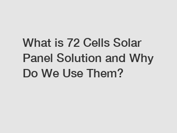 What is 72 Cells Solar Panel Solution and Why Do We Use Them?