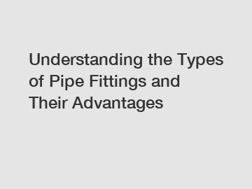 Understanding the Types of Pipe Fittings and Their Advantages