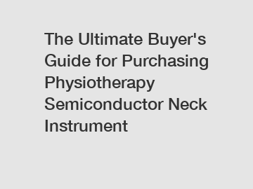 The Ultimate Buyer's Guide for Purchasing Physiotherapy Semiconductor Neck Instrument