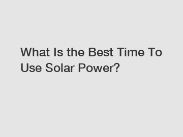 What Is the Best Time To Use Solar Power?