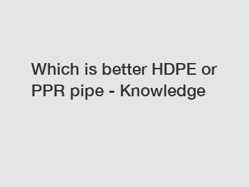 Which is better HDPE or PPR pipe - Knowledge
