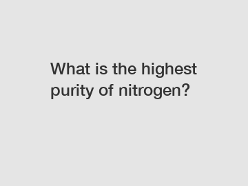 What is the highest purity of nitrogen?