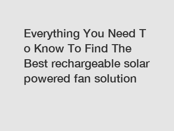 Everything You Need To Know To Find The Best rechargeable solar powered fan solution