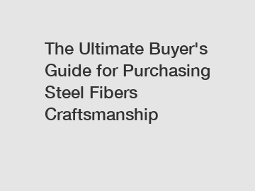 The Ultimate Buyer's Guide for Purchasing Steel Fibers Craftsmanship