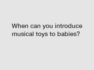 When can you introduce musical toys to babies?