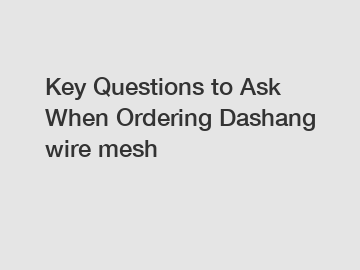 Key Questions to Ask When Ordering Dashang wire mesh
