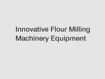 Innovative Flour Milling Machinery Equipment