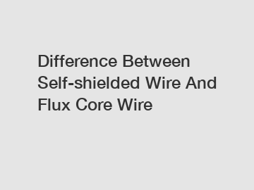 Difference Between Self-shielded Wire And Flux Core Wire