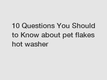 10 Questions You Should to Know about pet flakes hot washer