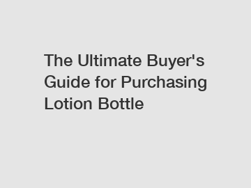 The&nbsp;Ultimate&nbsp;Buyer's&nbsp;Guide&nbsp;for&nbsp;Purchasing&nbsp;Lotion Bottle