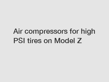 Air compressors for high PSI tires on Model Z