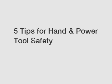 5 Tips for Hand & Power Tool Safety