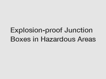 Explosion-proof Junction Boxes in Hazardous Areas