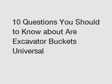 10 Questions You Should to Know about Are Excavator Buckets Universal