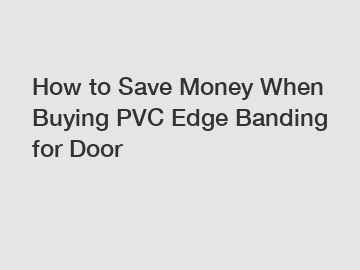 How to Save Money When Buying PVC Edge Banding for Door