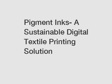 Pigment Inks- A Sustainable Digital Textile Printing Solution