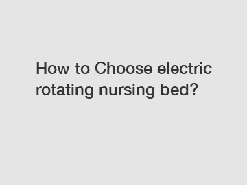 How to Choose electric rotating nursing bed?