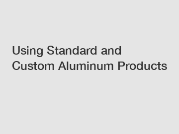 Using Standard and Custom Aluminum Products