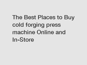 The Best Places to Buy cold forging press machine Online and In-Store