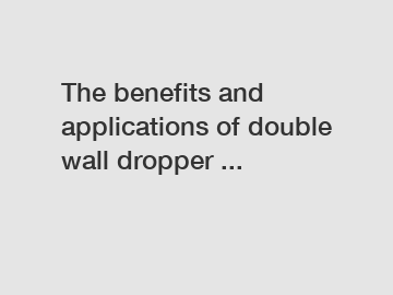 The benefits and applications of double wall dropper ...