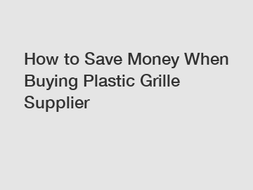 How to Save Money When Buying Plastic Grille Supplier