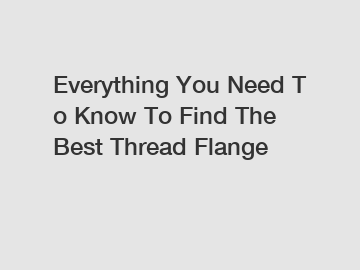 Everything You Need To Know To Find The Best Thread Flange