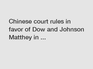 Chinese court rules in favor of Dow and Johnson Matthey in ...