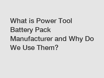 What is Power Tool Battery Pack Manufacturer and Why Do We Use Them?