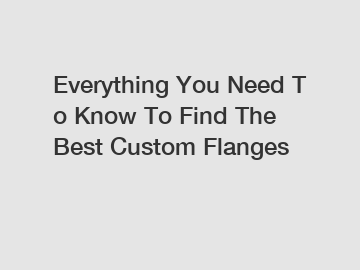 Everything You Need To Know To Find The Best Custom Flanges