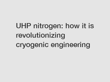 UHP nitrogen: how it is revolutionizing cryogenic engineering