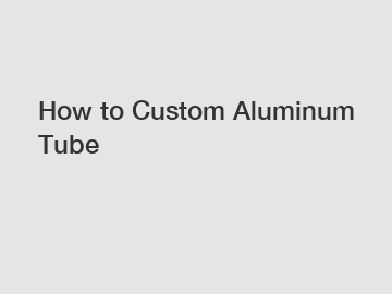 How to Custom Aluminum Tube