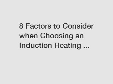 8 Factors to Consider when Choosing an Induction Heating ...