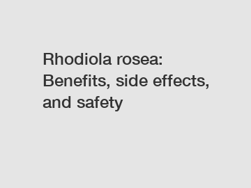 Rhodiola rosea: Benefits, side effects, and safety