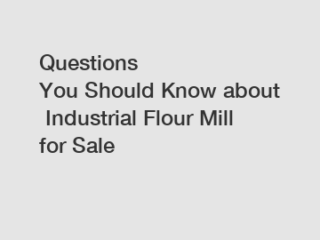 Questions You Should Know about Industrial Flour Mill for Sale