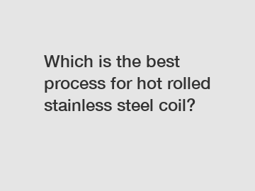 Which is the best process for hot rolled stainless steel coil?