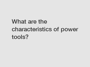 What are the characteristics of power tools?