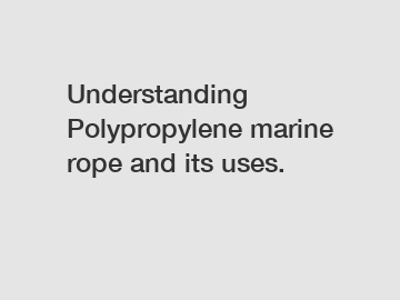 Understanding Polypropylene marine rope and its uses.