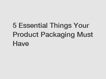 5 Essential Things Your Product Packaging Must Have