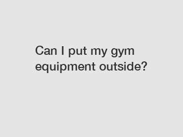 Can I put my gym equipment outside?